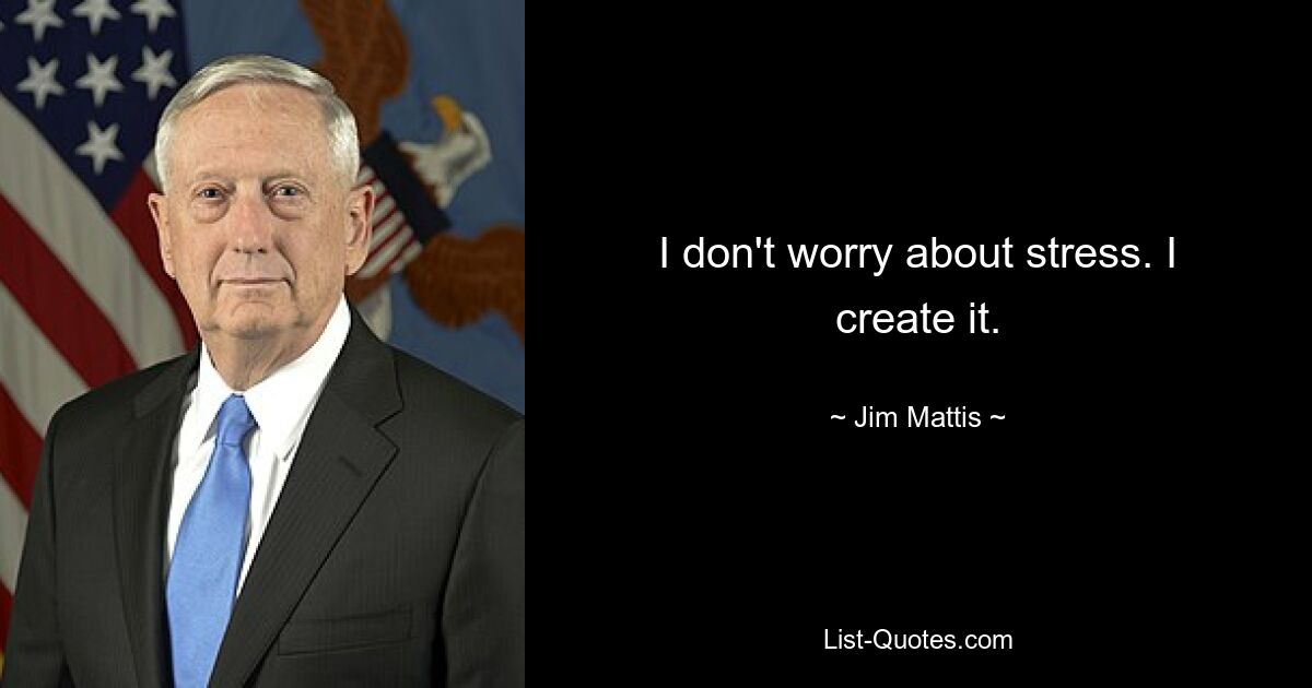 I don't worry about stress. I create it. — © Jim Mattis