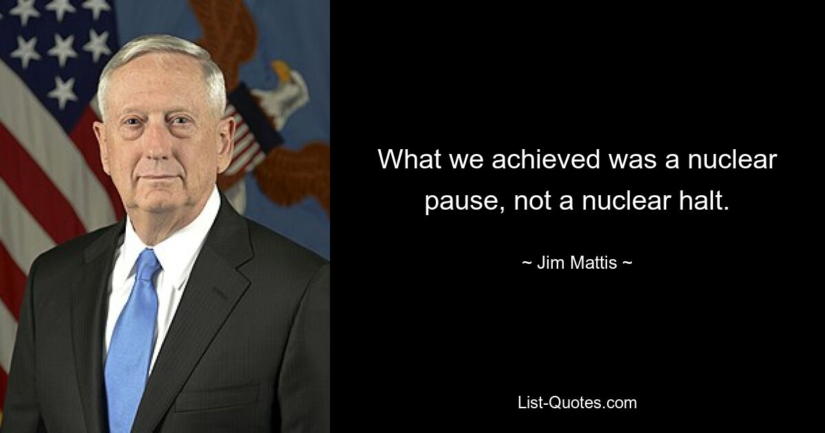 What we achieved was a nuclear pause, not a nuclear halt. — © Jim Mattis