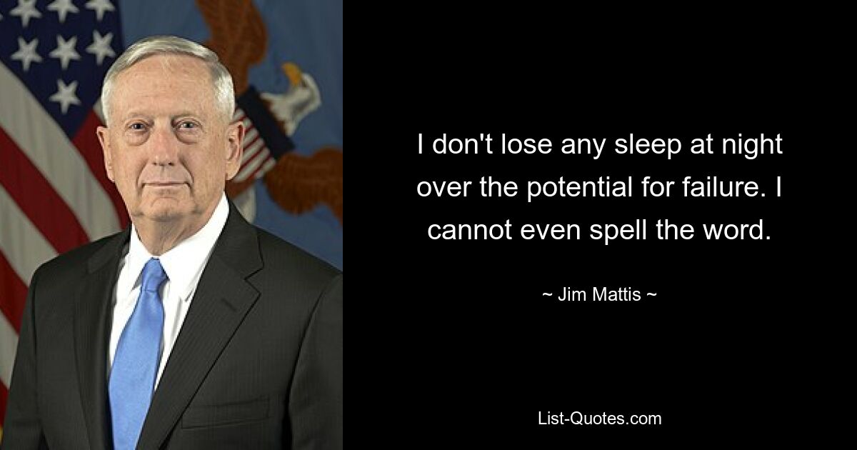 I don't lose any sleep at night over the potential for failure. I cannot even spell the word. — © Jim Mattis