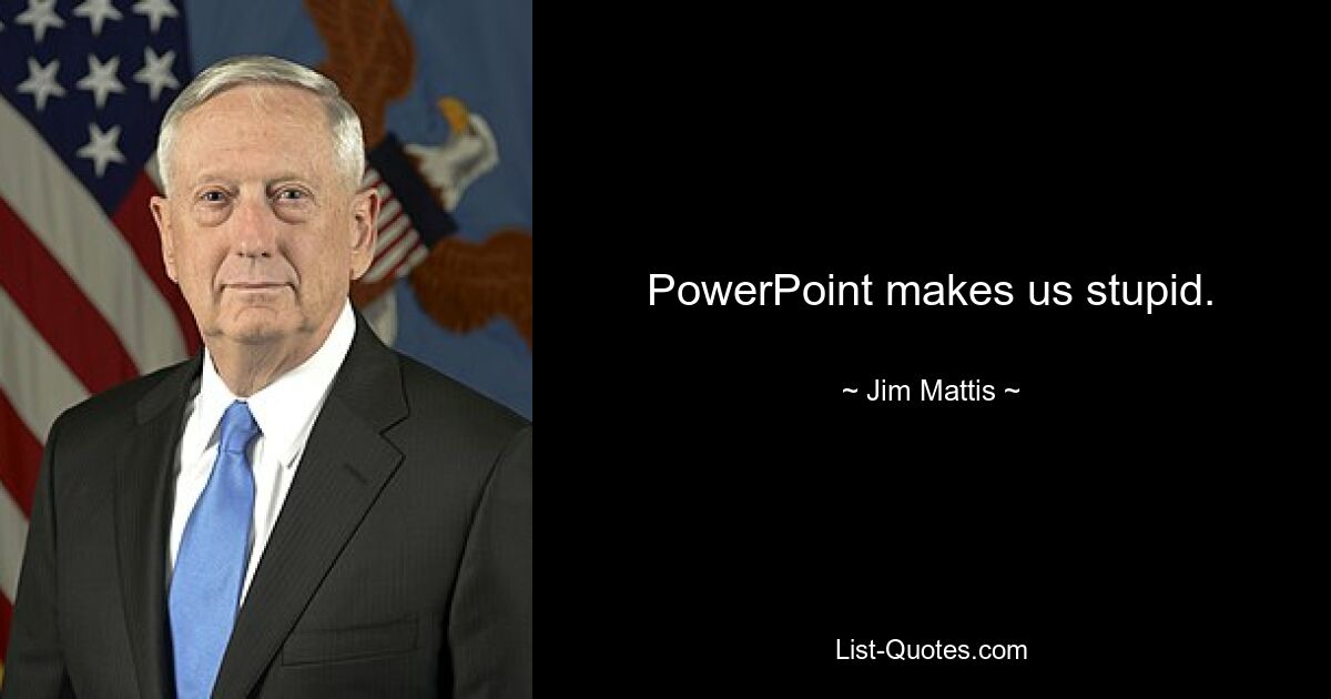 PowerPoint makes us stupid. — © Jim Mattis