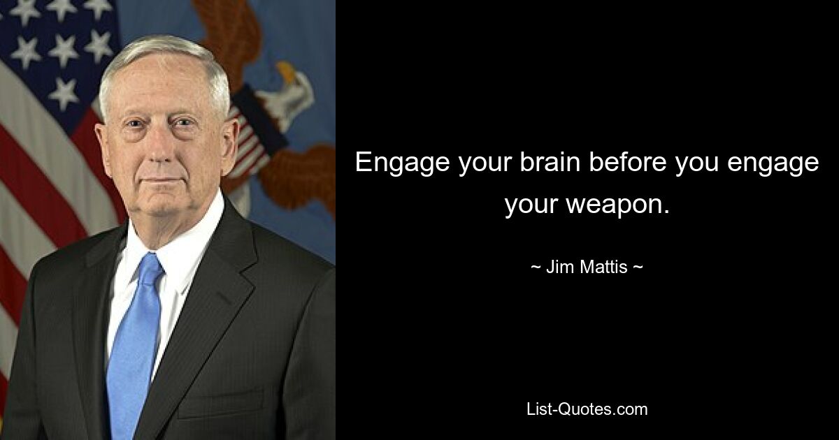 Engage your brain before you engage your weapon. — © Jim Mattis