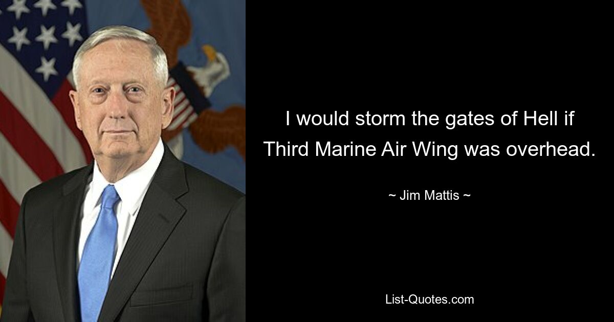 I would storm the gates of Hell if Third Marine Air Wing was overhead. — © Jim Mattis