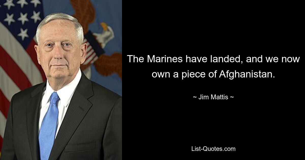 The Marines have landed, and we now own a piece of Afghanistan. — © Jim Mattis