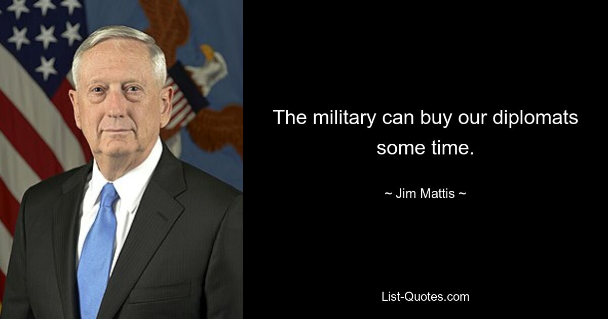 The military can buy our diplomats some time. — © Jim Mattis