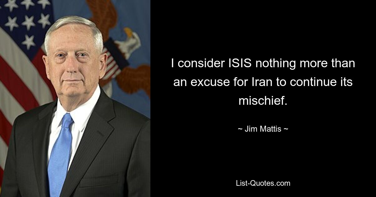 I consider ISIS nothing more than an excuse for Iran to continue its mischief. — © Jim Mattis