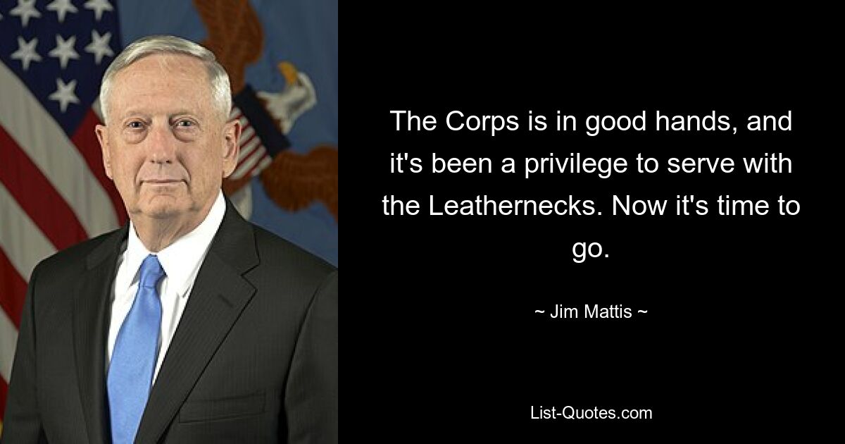 The Corps is in good hands, and it's been a privilege to serve with the Leathernecks. Now it's time to go. — © Jim Mattis