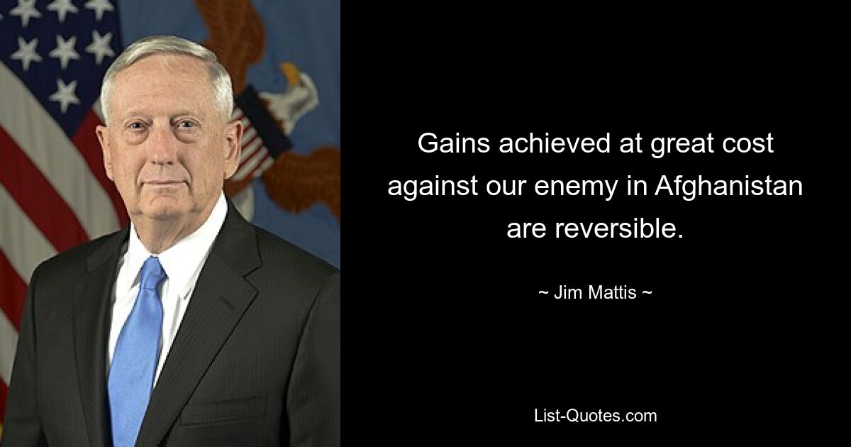 Gains achieved at great cost against our enemy in Afghanistan are reversible. — © Jim Mattis