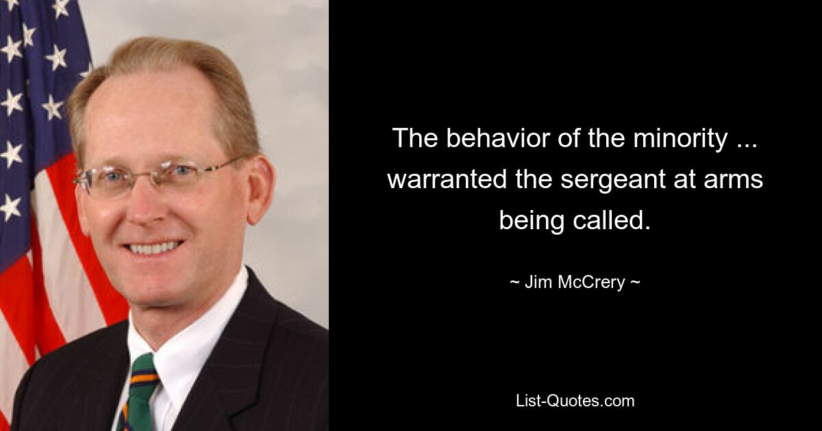 The behavior of the minority ... warranted the sergeant at arms being called. — © Jim McCrery