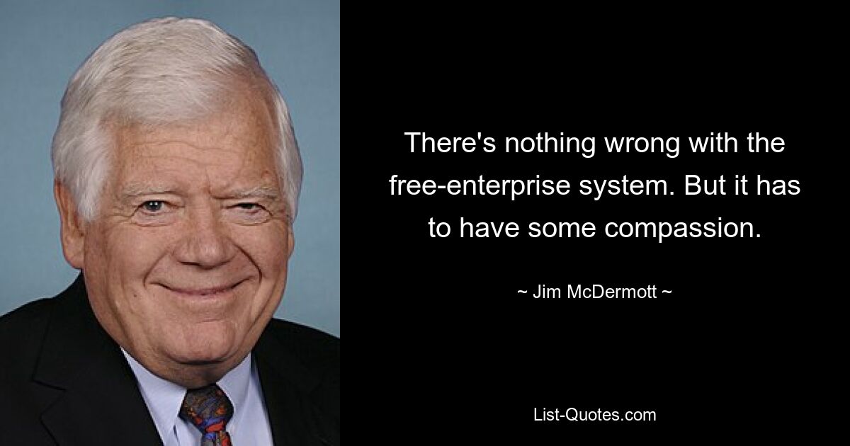 There's nothing wrong with the free-enterprise system. But it has to have some compassion. — © Jim McDermott