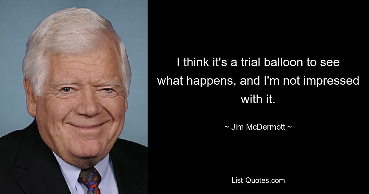 I think it's a trial balloon to see what happens, and I'm not impressed with it. — © Jim McDermott