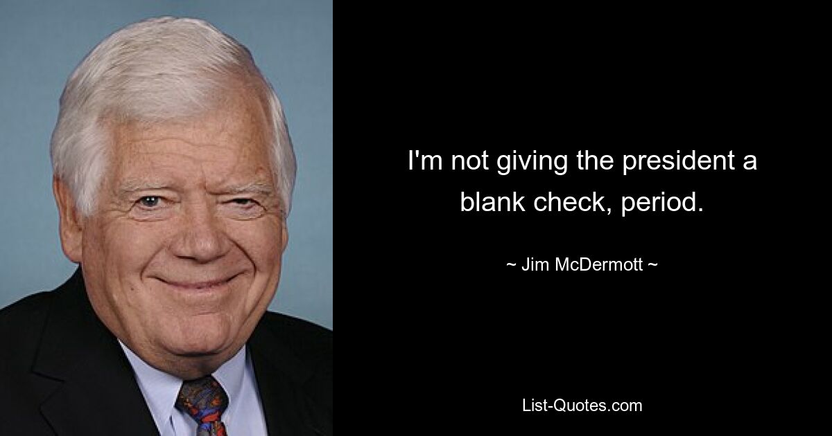 I'm not giving the president a blank check, period. — © Jim McDermott