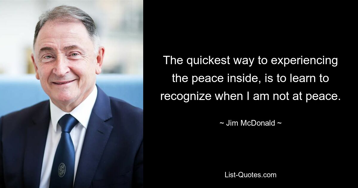 The quickest way to experiencing the peace inside, is to learn to recognize when I am not at peace. — © Jim McDonald