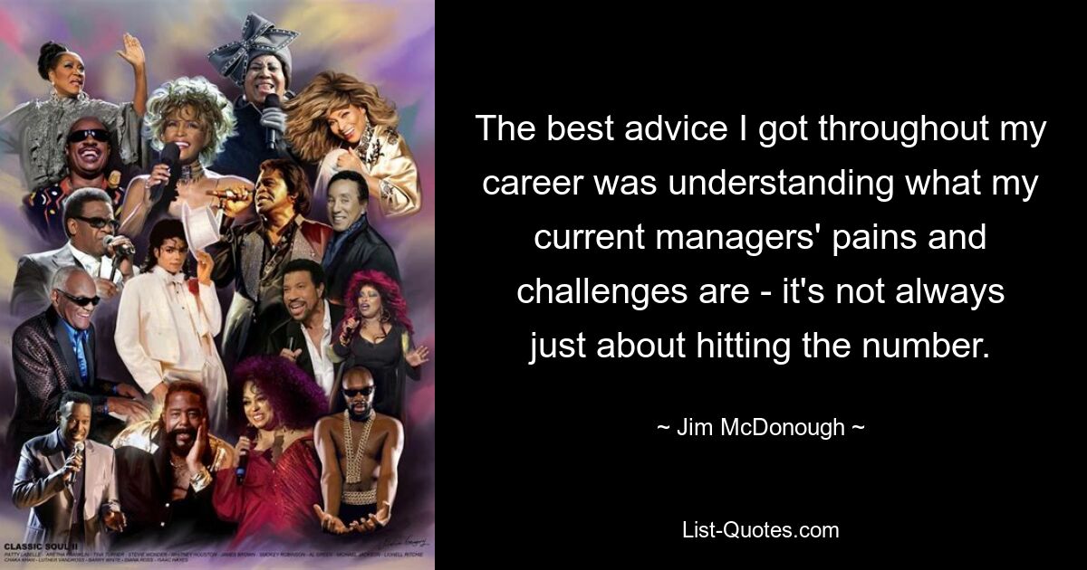 The best advice I got throughout my career was understanding what my current managers' pains and challenges are - it's not always just about hitting the number. — © Jim McDonough