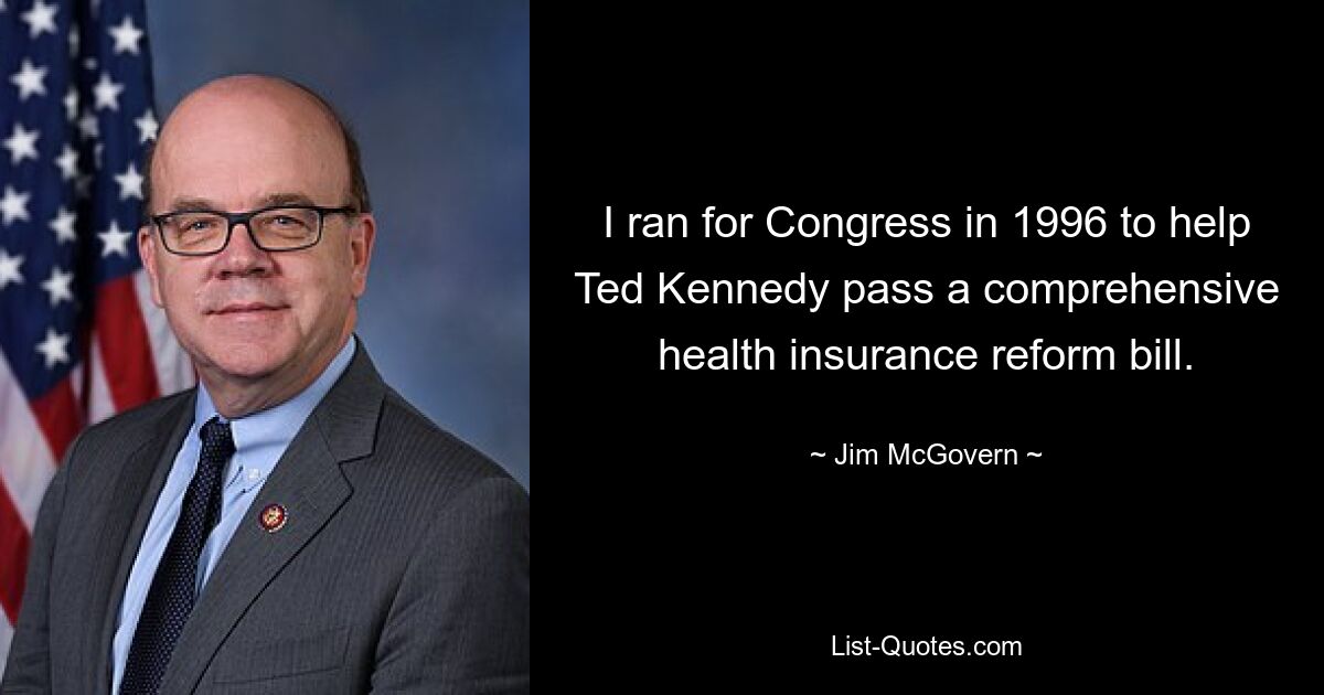 I ran for Congress in 1996 to help Ted Kennedy pass a comprehensive health insurance reform bill. — © Jim McGovern