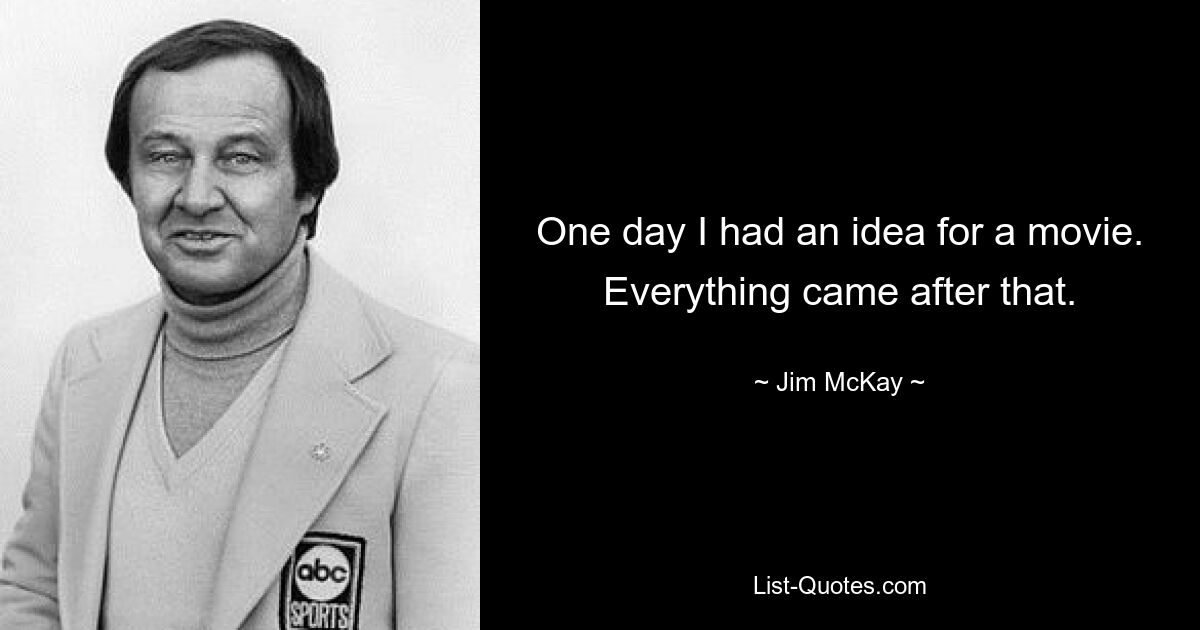 One day I had an idea for a movie. Everything came after that. — © Jim McKay