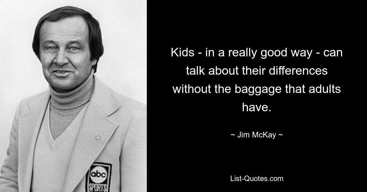 Kids - in a really good way - can talk about their differences without the baggage that adults have. — © Jim McKay