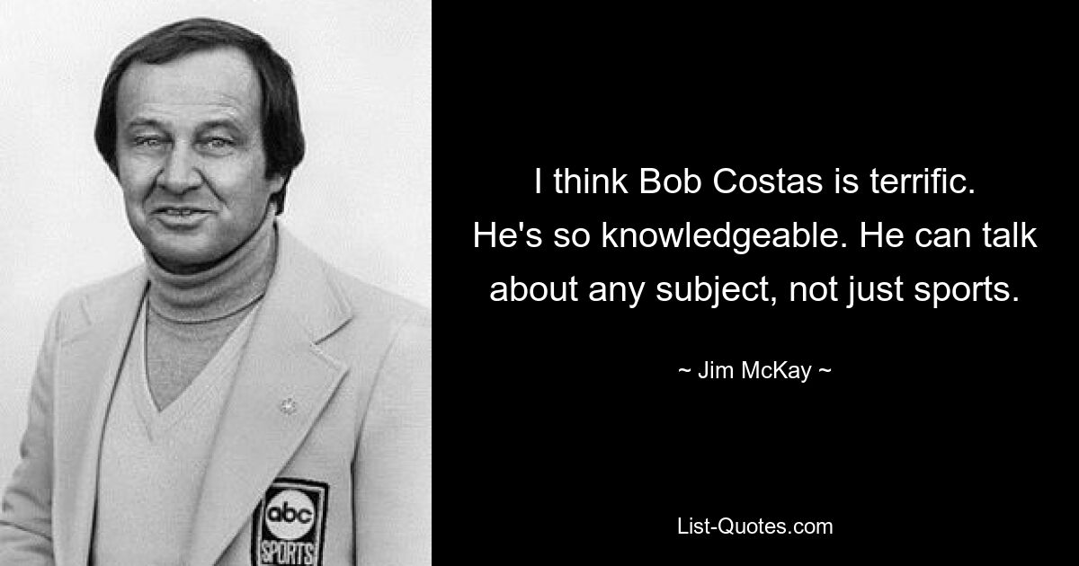 I think Bob Costas is terrific. He's so knowledgeable. He can talk about any subject, not just sports. — © Jim McKay