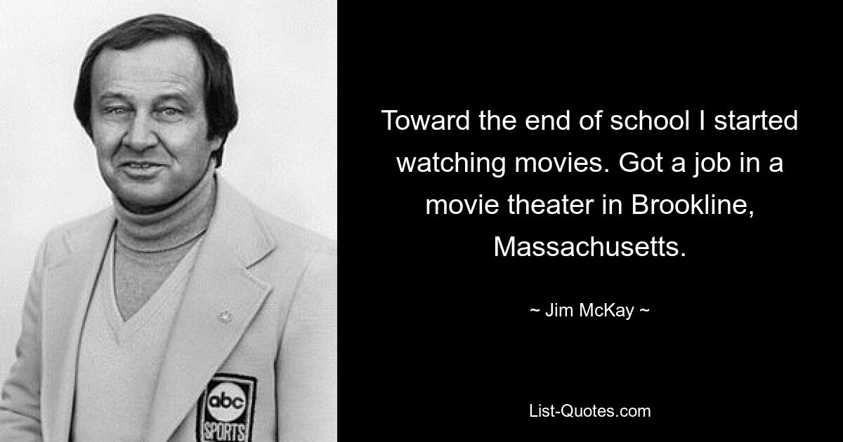 Toward the end of school I started watching movies. Got a job in a movie theater in Brookline, Massachusetts. — © Jim McKay