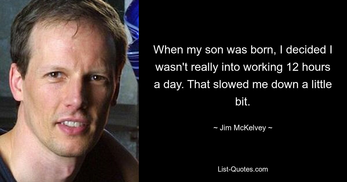 When my son was born, I decided I wasn't really into working 12 hours a day. That slowed me down a little bit. — © Jim McKelvey