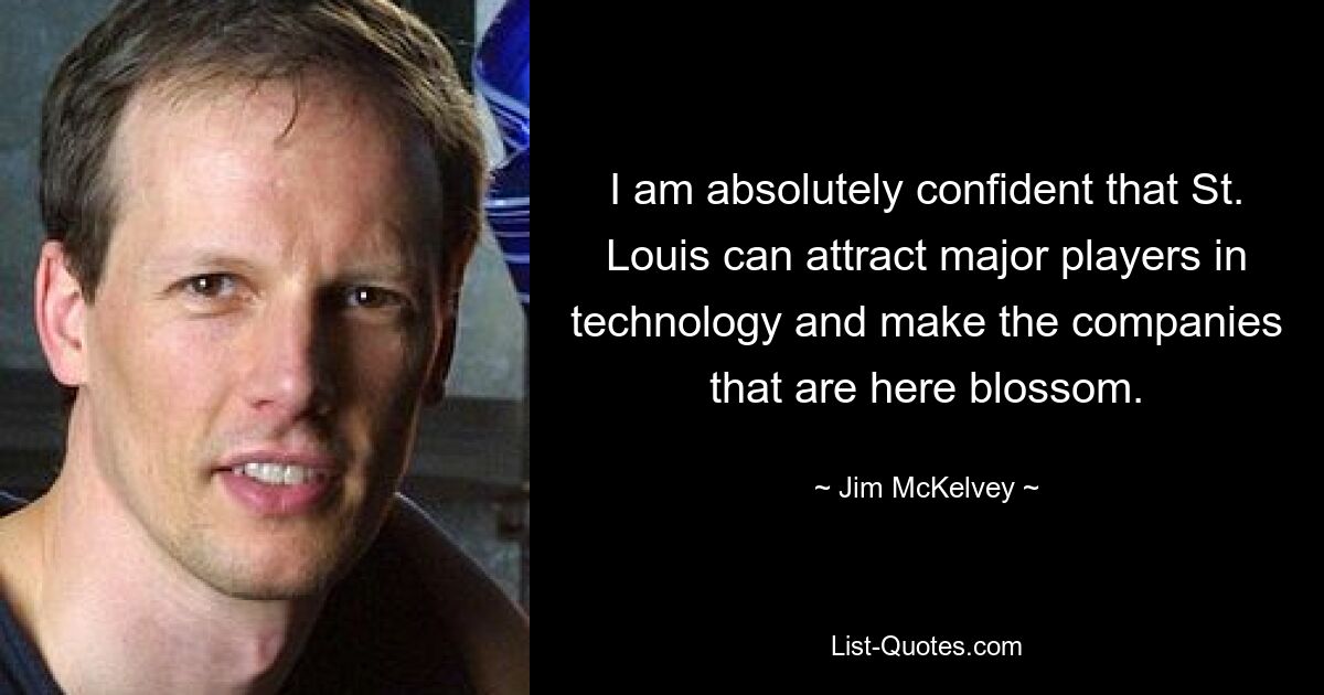 I am absolutely confident that St. Louis can attract major players in technology and make the companies that are here blossom. — © Jim McKelvey