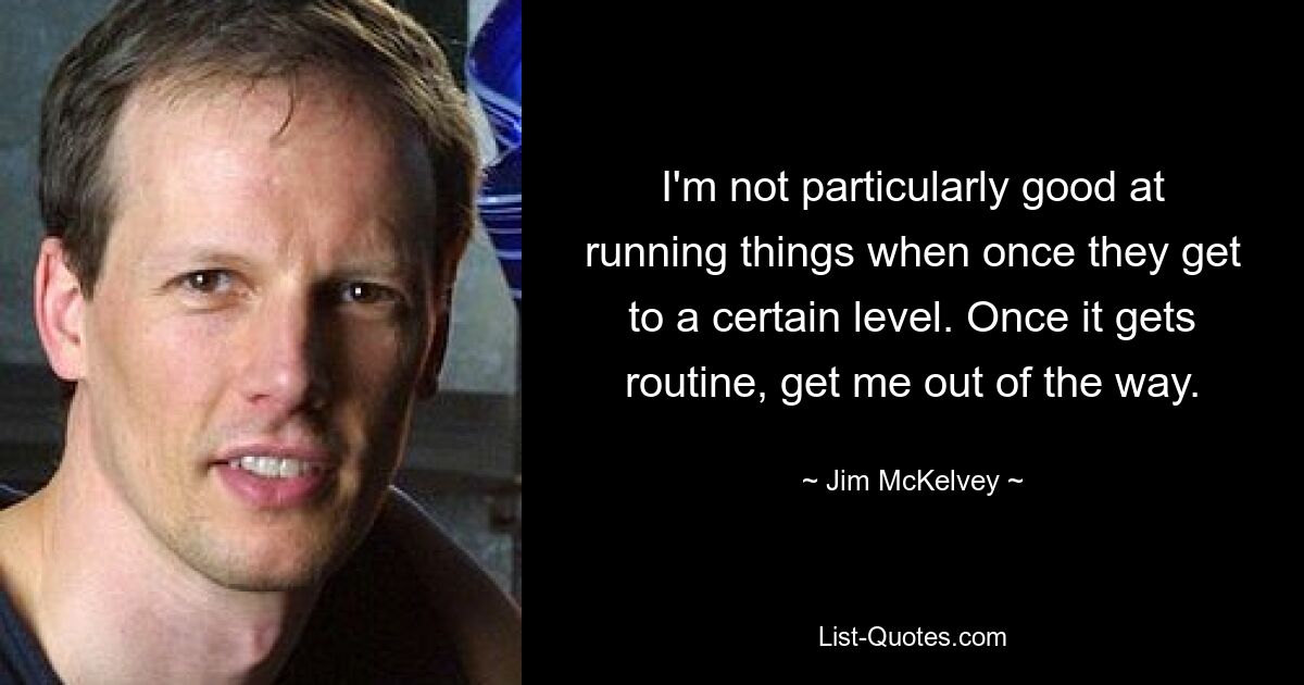 I'm not particularly good at running things when once they get to a certain level. Once it gets routine, get me out of the way. — © Jim McKelvey