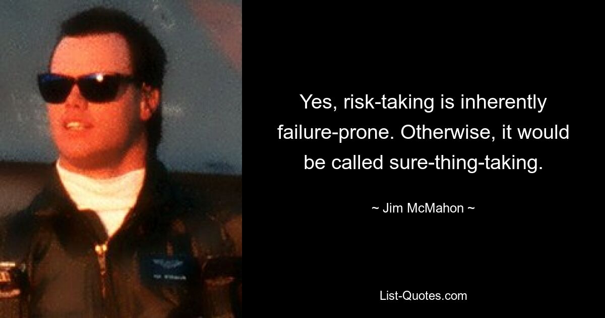 Yes, risk-taking is inherently failure-prone. Otherwise, it would be called sure-thing-taking. — © Jim McMahon