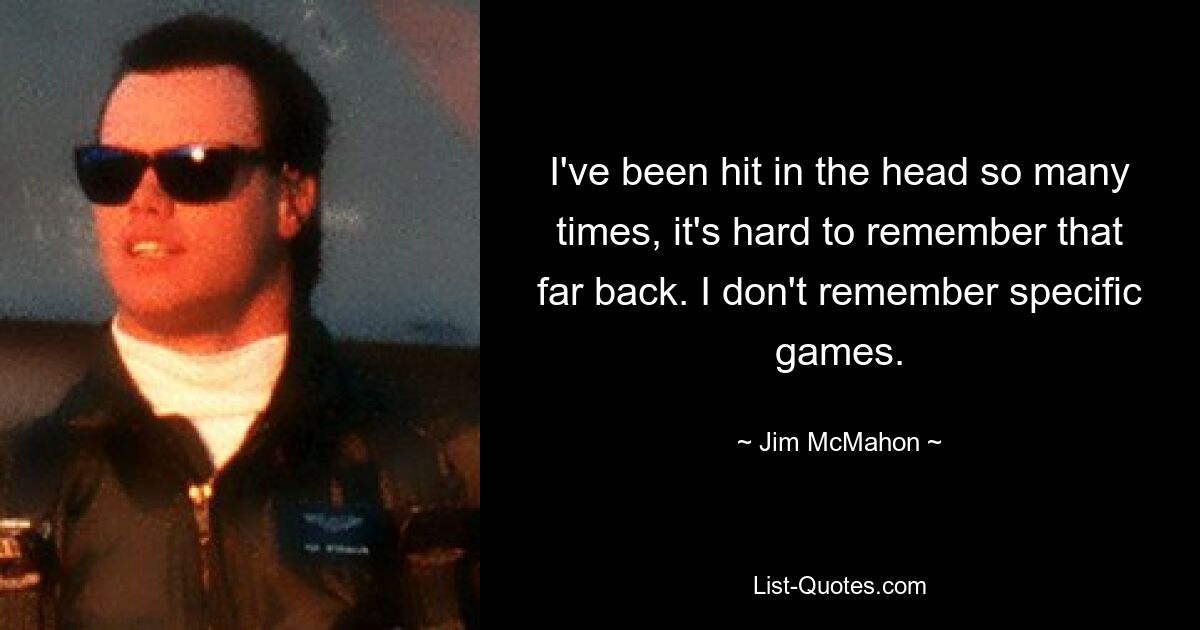 I've been hit in the head so many times, it's hard to remember that far back. I don't remember specific games. — © Jim McMahon