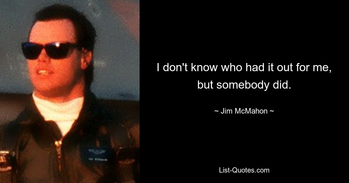 I don't know who had it out for me, but somebody did. — © Jim McMahon