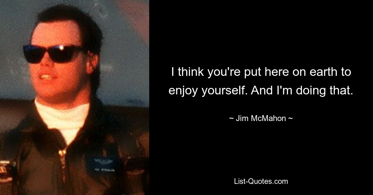 I think you're put here on earth to enjoy yourself. And I'm doing that. — © Jim McMahon