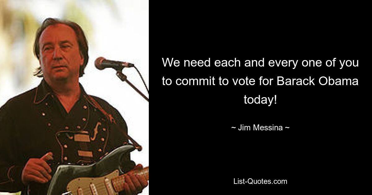 We need each and every one of you to commit to vote for Barack Obama today! — © Jim Messina