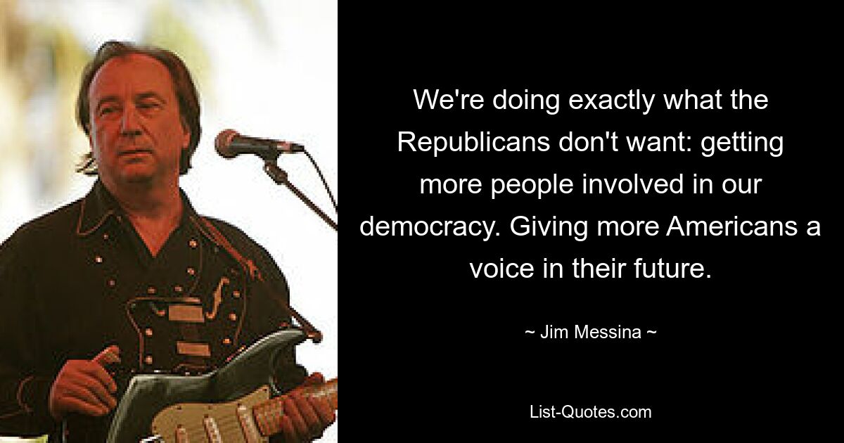 We're doing exactly what the Republicans don't want: getting more people involved in our democracy. Giving more Americans a voice in their future. — © Jim Messina