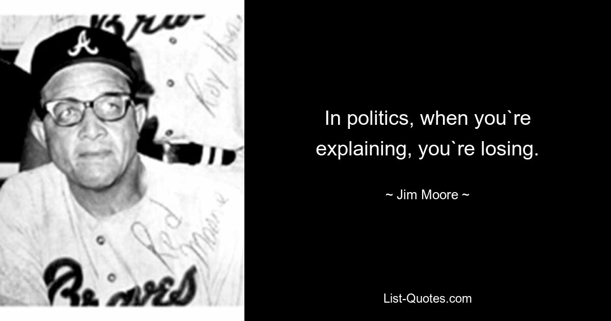 In politics, when you`re explaining, you`re losing. — © Jim Moore