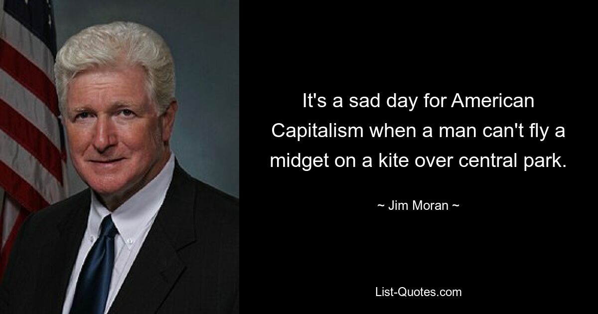 It's a sad day for American Capitalism when a man can't fly a midget on a kite over central park. — © Jim Moran