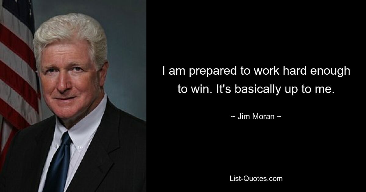 I am prepared to work hard enough to win. It's basically up to me. — © Jim Moran