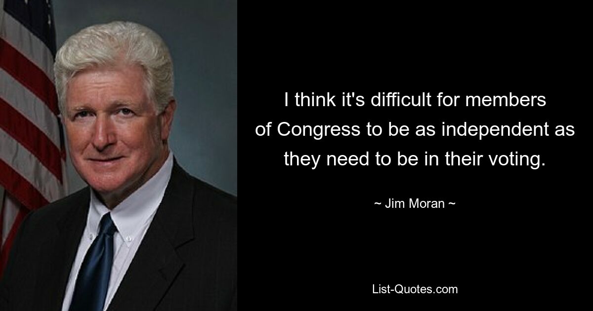 I think it's difficult for members of Congress to be as independent as they need to be in their voting. — © Jim Moran