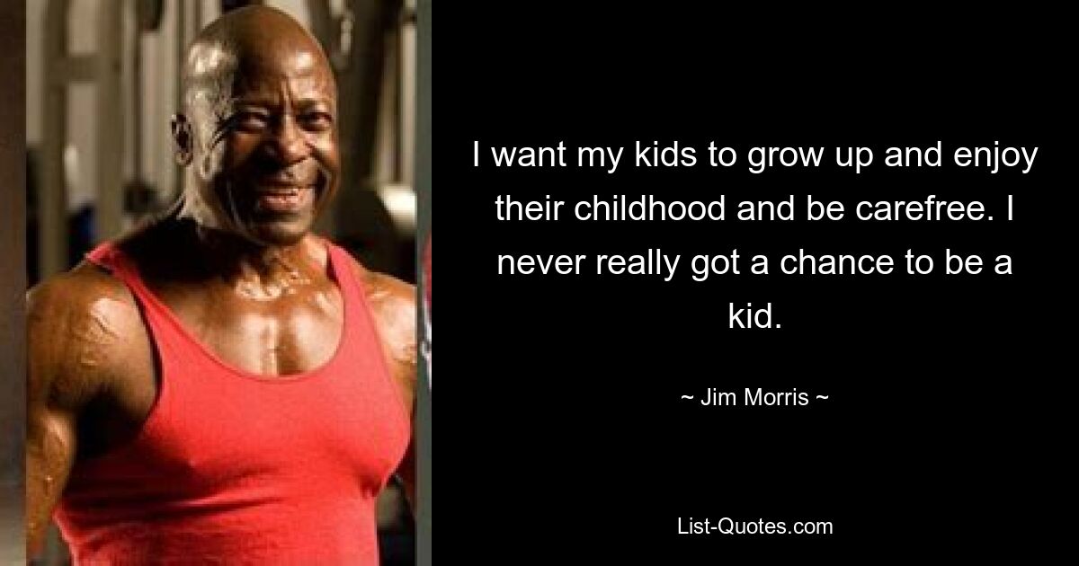 I want my kids to grow up and enjoy their childhood and be carefree. I never really got a chance to be a kid. — © Jim Morris