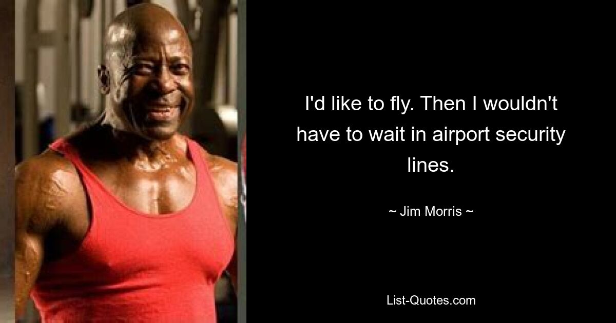 I'd like to fly. Then I wouldn't have to wait in airport security lines. — © Jim Morris