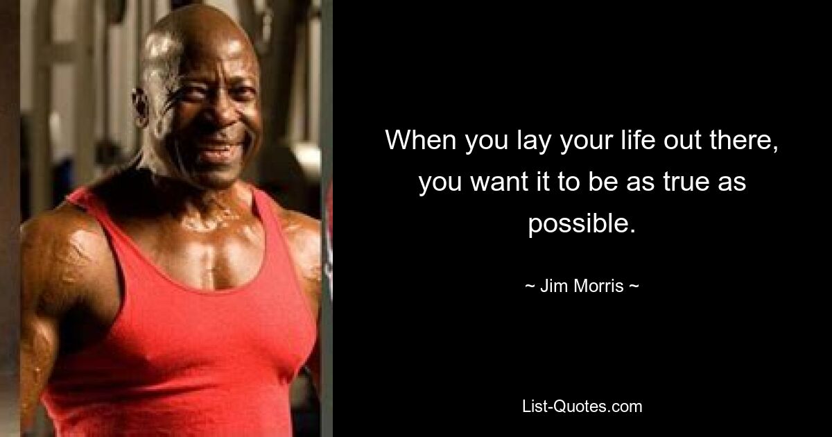 When you lay your life out there, you want it to be as true as possible. — © Jim Morris