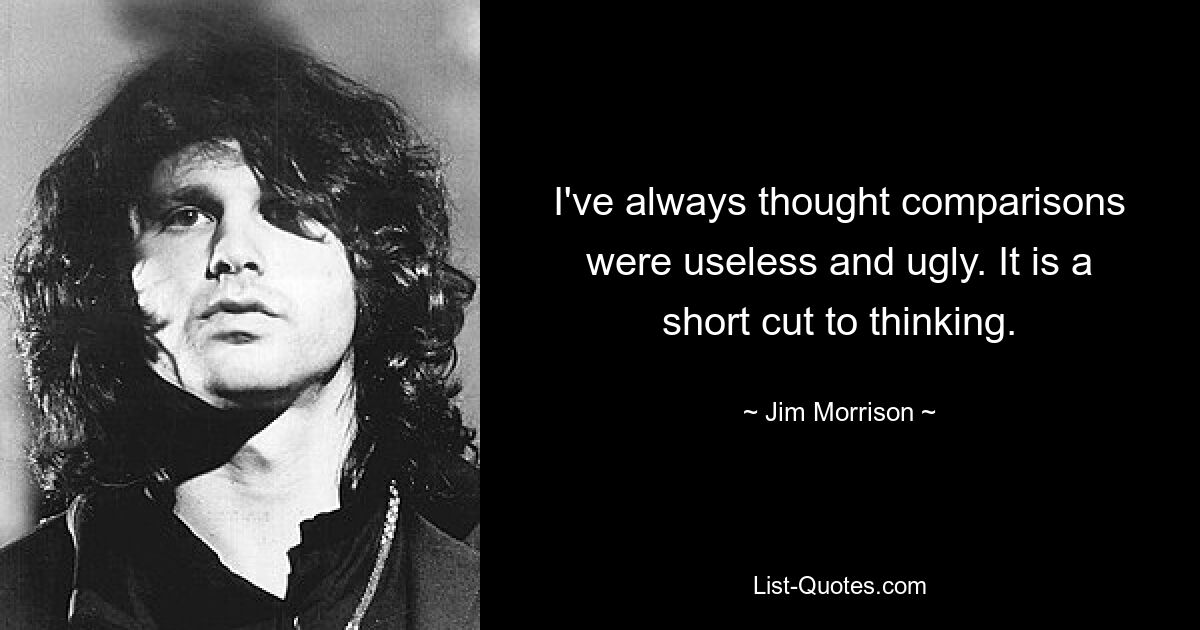 I've always thought comparisons were useless and ugly. It is a short cut to thinking. — © Jim Morrison