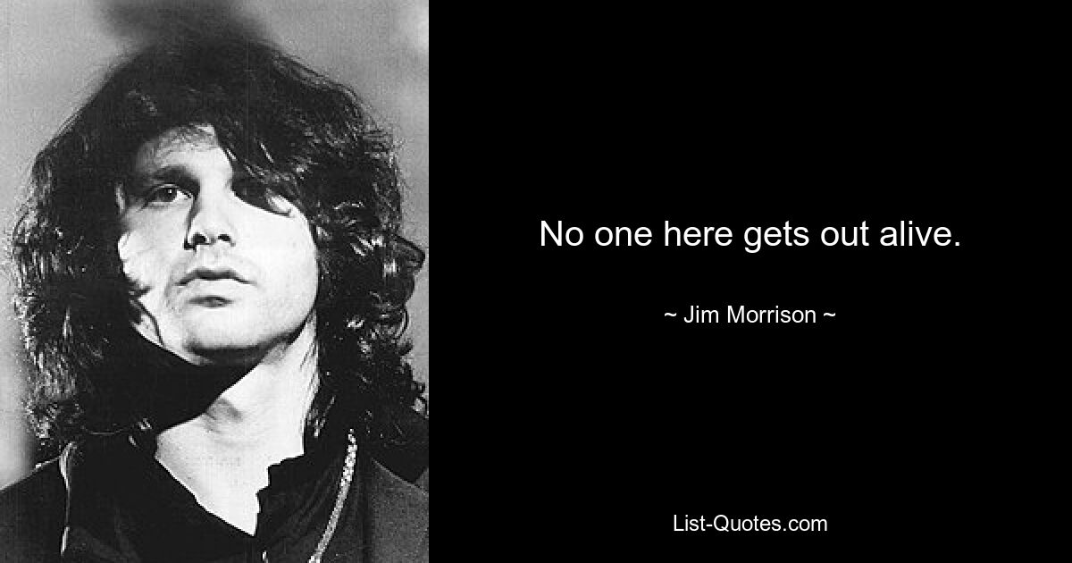 No one here gets out alive. — © Jim Morrison