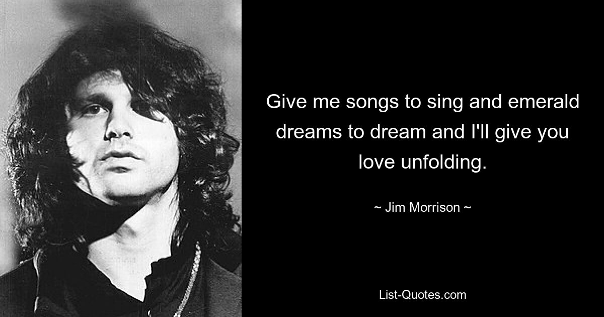 Give me songs to sing and emerald dreams to dream and I'll give you love unfolding. — © Jim Morrison