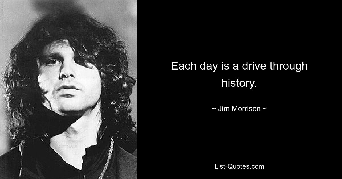 Each day is a drive through history. — © Jim Morrison