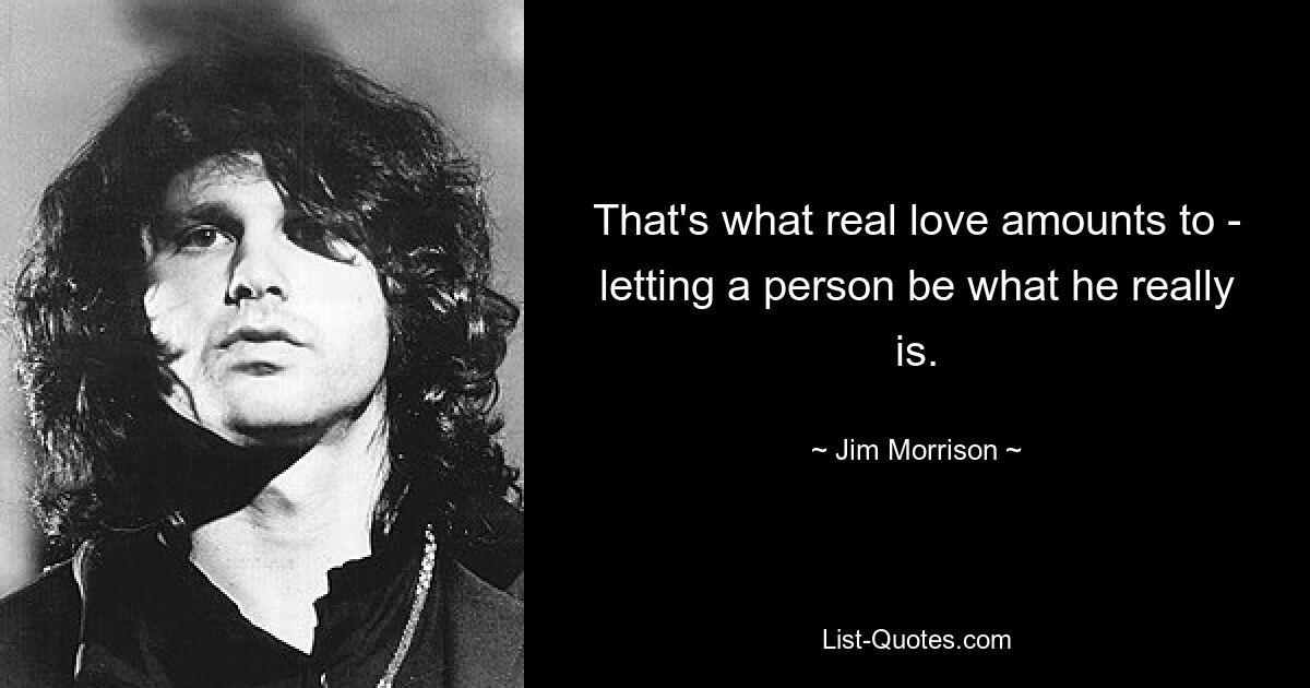 That's what real love amounts to - letting a person be what he really is. — © Jim Morrison