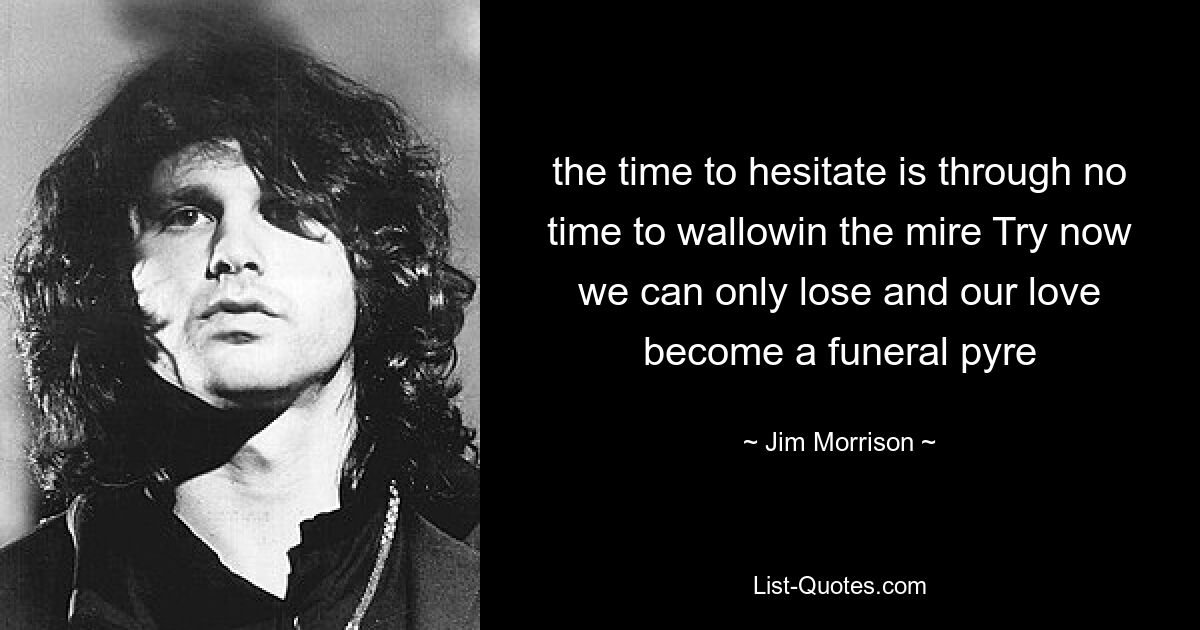 the time to hesitate is through no time to wallowin the mire Try now we can only lose and our love become a funeral pyre — © Jim Morrison