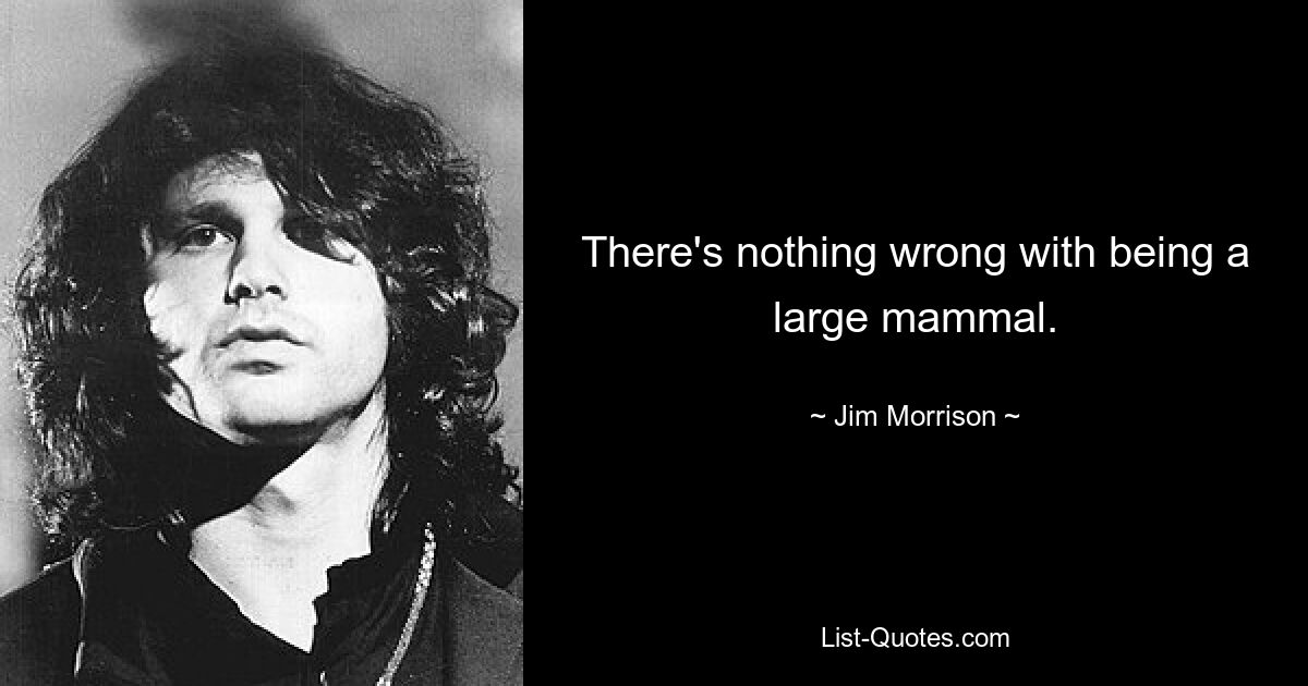 There's nothing wrong with being a large mammal. — © Jim Morrison