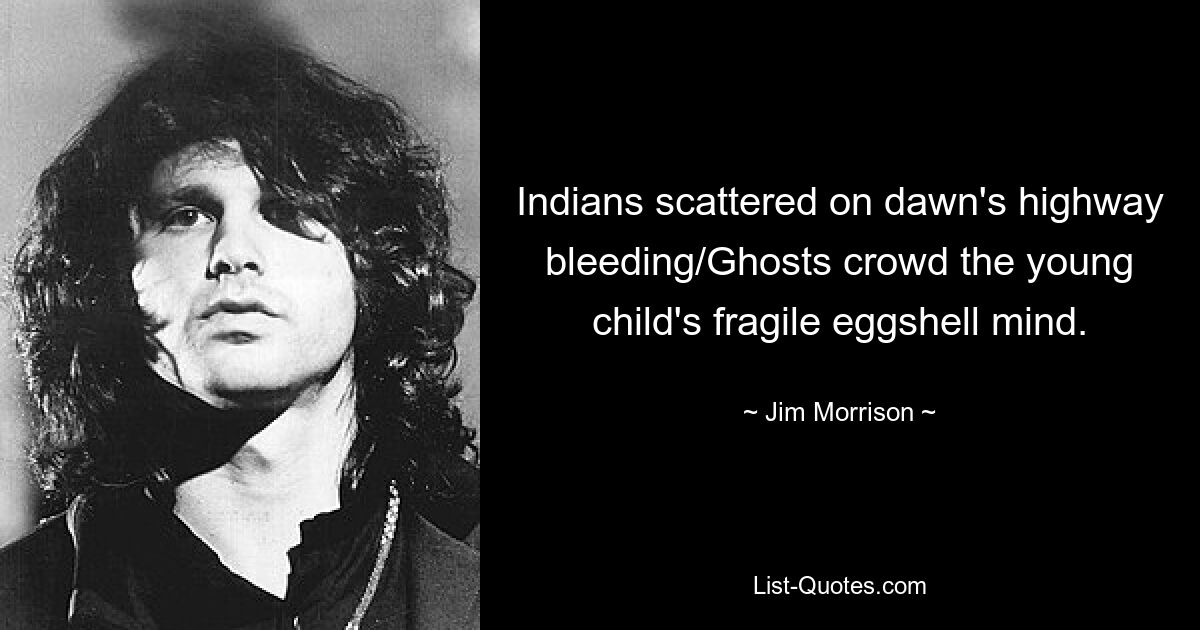 Indians scattered on dawn's highway bleeding/Ghosts crowd the young child's fragile eggshell mind. — © Jim Morrison