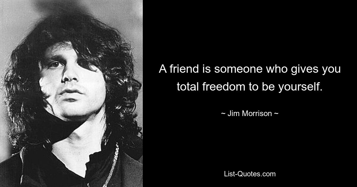 A friend is someone who gives you total freedom to be yourself. — © Jim Morrison