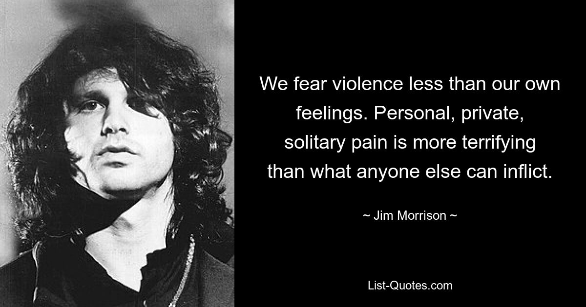 We fear violence less than our own feelings. Personal, private, solitary pain is more terrifying than what anyone else can inflict. — © Jim Morrison