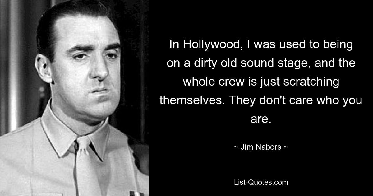 In Hollywood, I was used to being on a dirty old sound stage, and the whole crew is just scratching themselves. They don't care who you are. — © Jim Nabors