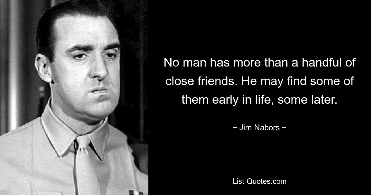 No man has more than a handful of close friends. He may find some of them early in life, some later. — © Jim Nabors